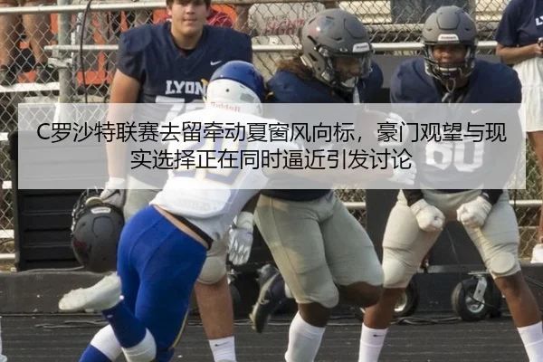 C罗沙特联赛去留牵动夏窗风向标，豪门观望与现实选择正在同时逼近引发讨论