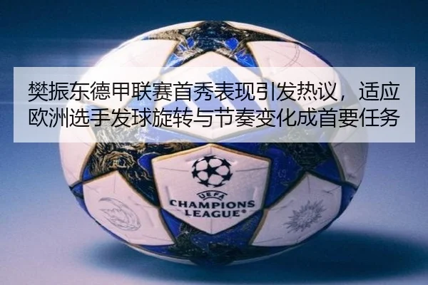 樊振东德甲联赛首秀表现引发热议，适应欧洲选手发球旋转与节奏变化成首要任务